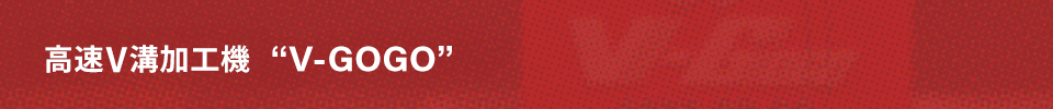 高速V溝加工機 “V-GOGO”